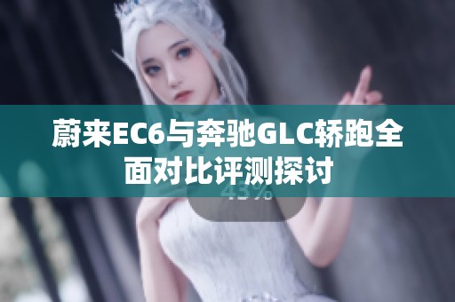 蔚来EC6与奔驰GLC轿跑全面对比评测探讨