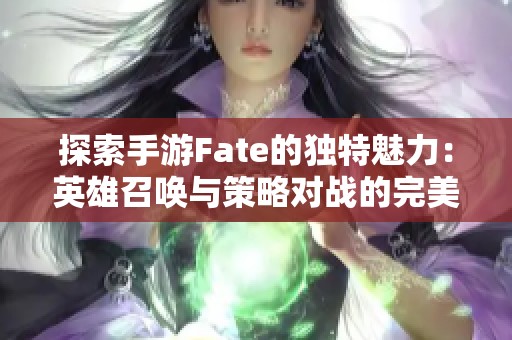 探索手游Fate的独特魅力：英雄召唤与策略对战的完美结合