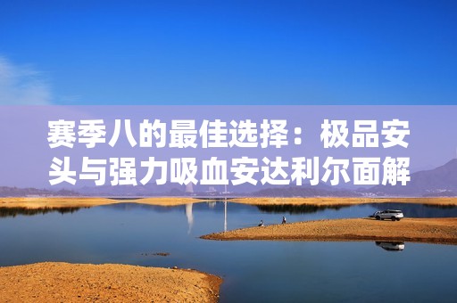 赛季八的最佳选择：极品安头与强力吸血安达利尔面解析