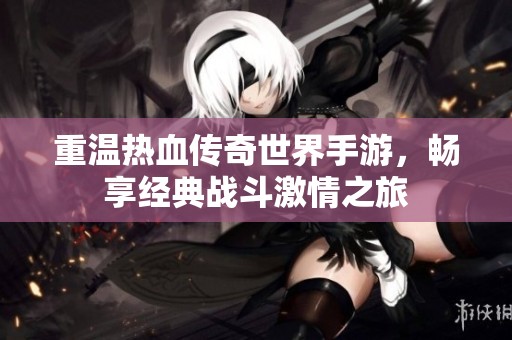 重温热血传奇世界手游，畅享经典战斗激情之旅