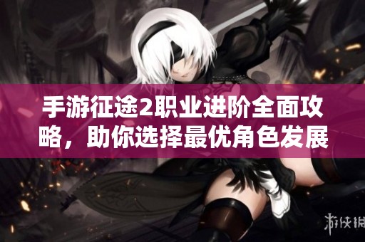 手游征途2职业进阶全面攻略，助你选择最优角色发展路径