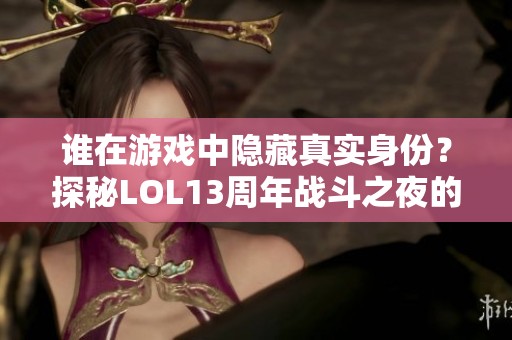 谁在游戏中隐藏真实身份？探秘LOL13周年战斗之夜的卧底之谜