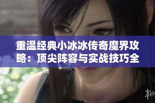 重温经典小冰冰传奇魔界攻略：顶尖阵容与实战技巧全揭秘