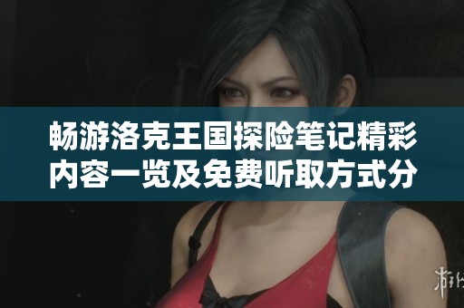 畅游洛克王国探险笔记精彩内容一览及免费听取方式分享