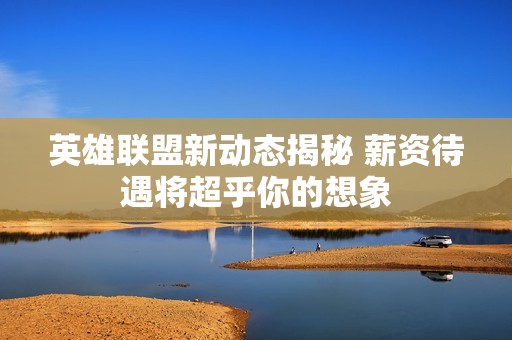 英雄联盟新动态揭秘 薪资待遇将超乎你的想象