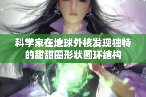 科学家在地球外核发现独特的甜甜圈形状圆环结构
