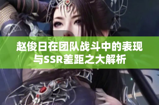 赵俊日在团队战斗中的表现与SSR差距之大解析