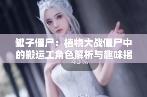 罐子僵尸：植物大战僵尸中的搬运工角色解析与趣味揭秘