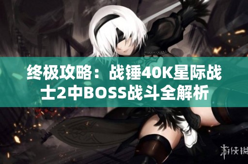 终极攻略：战锤40K星际战士2中BOSS战斗全解析