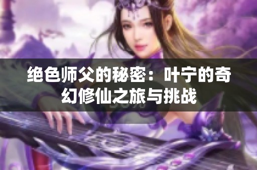 绝色师父的秘密：叶宁的奇幻修仙之旅与挑战