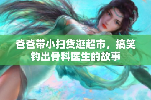 爸爸带小扫货逛超市，搞笑钓出骨科医生的故事
