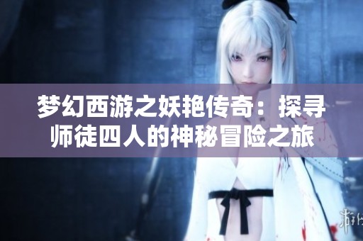梦幻西游之妖艳传奇：探寻师徒四人的神秘冒险之旅