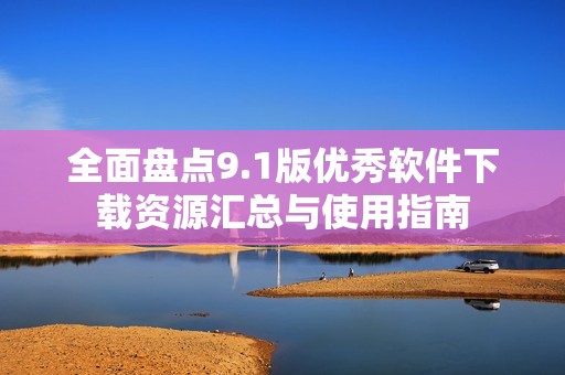 全面盘点9.1版优秀软件下载资源汇总与使用指南