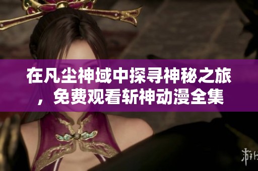 在凡尘神域中探寻神秘之旅，免费观看斩神动漫全集