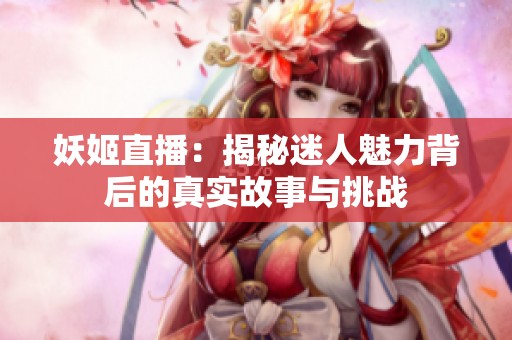 妖姬直播：揭秘迷人魅力背后的真实故事与挑战
