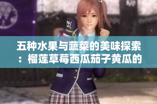 五种水果与蔬菜的美味探索：榴莲草莓西瓜茄子黄瓜的奇妙搭配