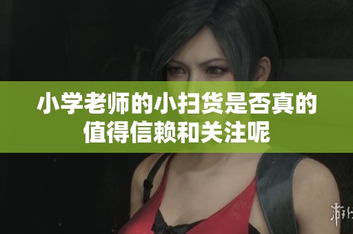 小学老师的小扫货是否真的值得信赖和关注呢