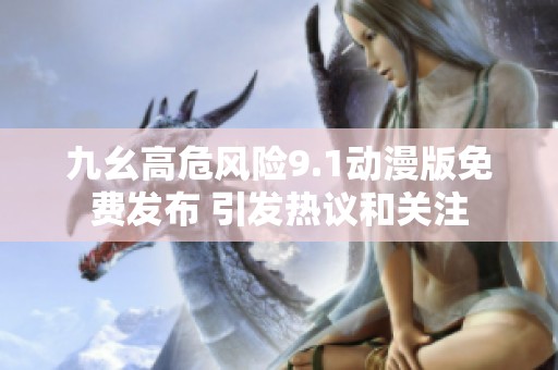 九幺高危风险9.1动漫版免费发布 引发热议和关注