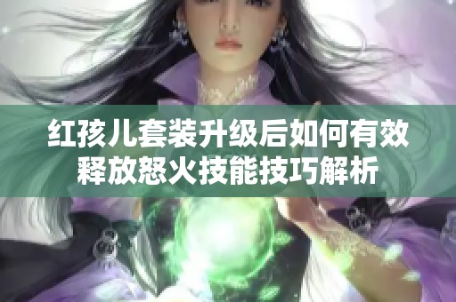 红孩儿套装升级后如何有效释放怒火技能技巧解析