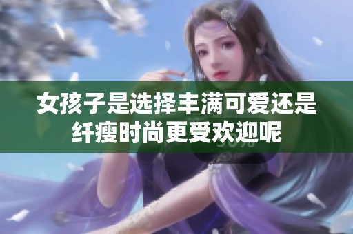 女孩子是选择丰满可爱还是纤瘦时尚更受欢迎呢