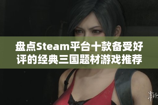 盘点Steam平台十款备受好评的经典三国题材游戏推荐