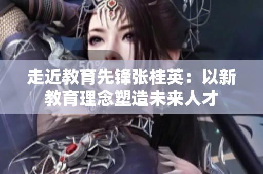 走近教育先锋张桂英：以新教育理念塑造未来人才