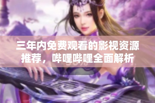 三年内免费观看的影视资源推荐，哔哩哔哩全面解析