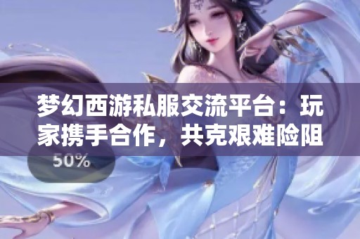 梦幻西游私服交流平台：玩家携手合作，共克艰难险阻