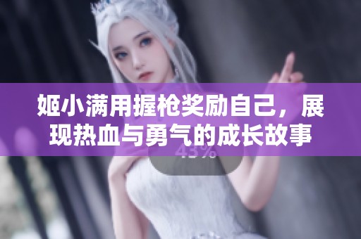 姬小满用握枪奖励自己，展现热血与勇气的成长故事