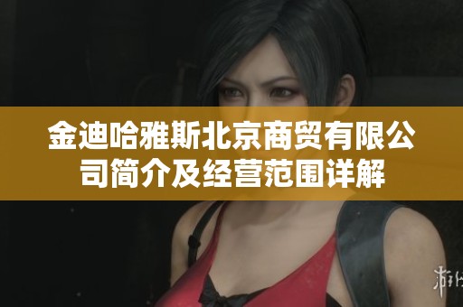 金迪哈雅斯北京商贸有限公司简介及经营范围详解
