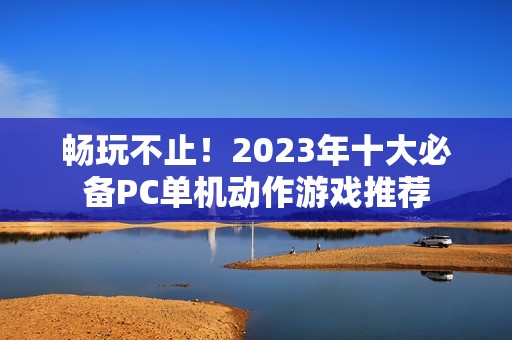 畅玩不止！2023年十大必备PC单机动作游戏推荐