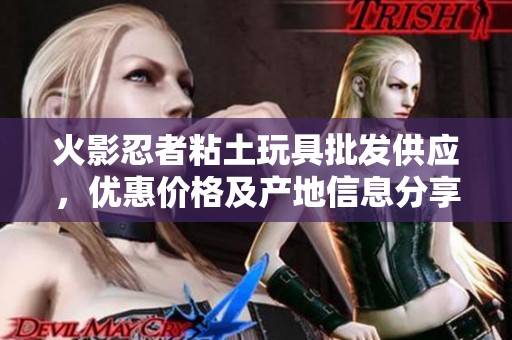 火影忍者粘土玩具批发供应，优惠价格及产地信息分享
