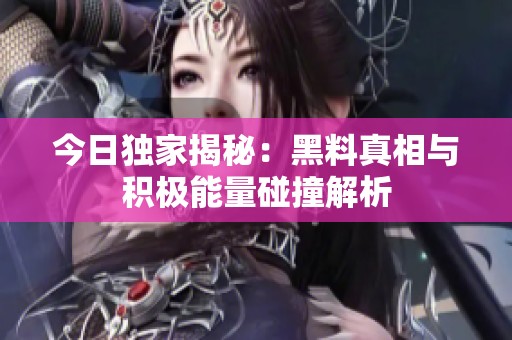 今日独家揭秘：黑料真相与积极能量碰撞解析