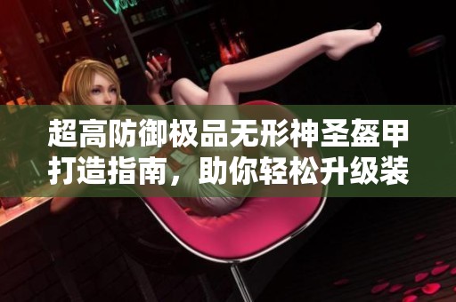 超高防御极品无形神圣盔甲打造指南，助你轻松升级装备！