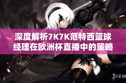 深度解析7K7K范特西篮球经理在欧洲杯直播中的策略与影响