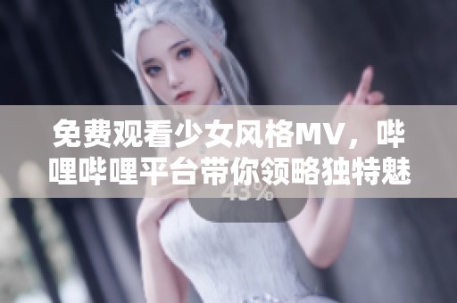 免费观看少女风格MV，哔哩哔哩平台带你领略独特魅力