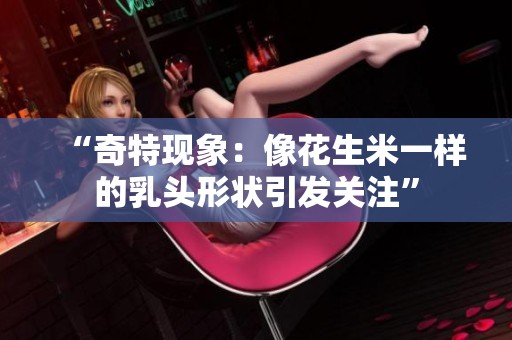 “奇特现象：像花生米一样的乳头形状引发关注”