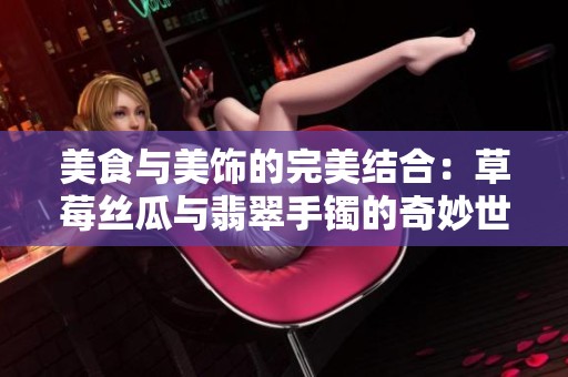 美食与美饰的完美结合：草莓丝瓜与翡翠手镯的奇妙世界