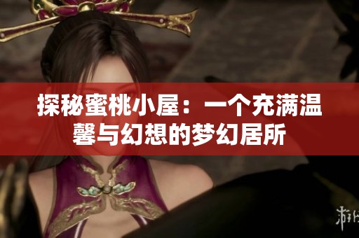 探秘蜜桃小屋：一个充满温馨与幻想的梦幻居所