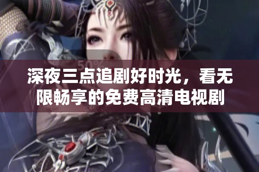 深夜三点追剧好时光，看无限畅享的免费高清电视剧