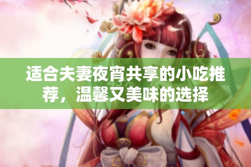 适合夫妻夜宵共享的小吃推荐，温馨又美味的选择