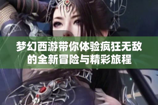 梦幻西游带你体验疯狂无敌的全新冒险与精彩旅程