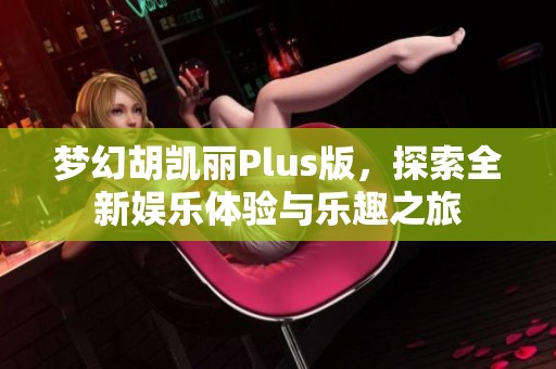 梦幻胡凯丽Plus版，探索全新娱乐体验与乐趣之旅
