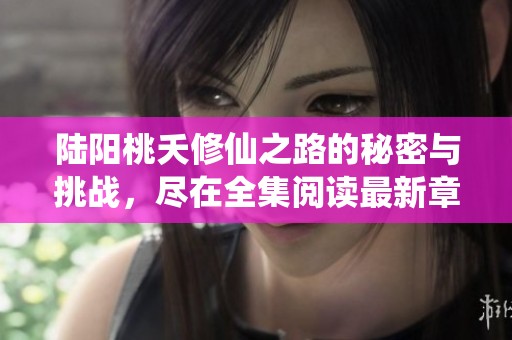 陆阳桃夭修仙之路的秘密与挑战，尽在全集阅读最新章节