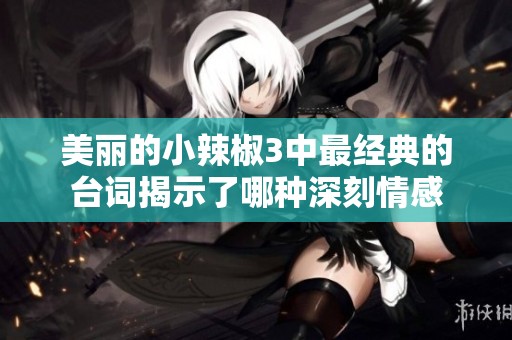 美丽的小辣椒3中最经典的台词揭示了哪种深刻情感