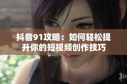 抖音91攻略：如何轻松提升你的短视频创作技巧