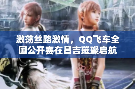 激荡丝路激情，QQ飞车全国公开赛在昌吉璀璨启航
