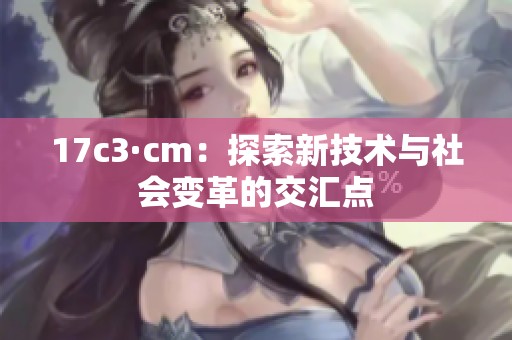 17c3·cm：探索新技术与社会变革的交汇点