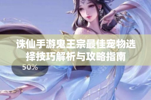 诛仙手游鬼王宗最佳宠物选择技巧解析与攻略指南