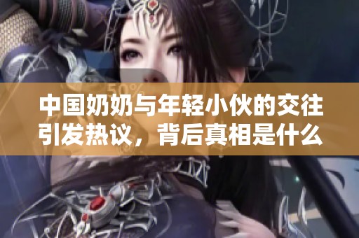 中国奶奶与年轻小伙的交往引发热议，背后真相是什么？